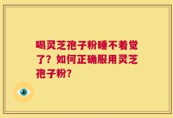 喝灵芝孢子粉睡不着觉了？如何正确服用灵芝孢子粉？