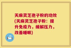 天麻灵芝孢子粉的功效(天麻灵芝孢子粉：提升免疫力，缓解压力，改善睡眠)