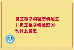 灵芝孢子粉破壁机加工？灵芝孢子粉破壁99%什么意思