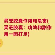 灵芝胶囊作用和危害(灵芝胶囊：功效和副作用一网打尽)
