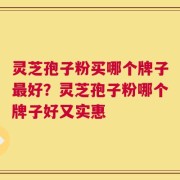 灵芝孢子粉买哪个牌子最好？灵芝孢子粉哪个牌子好又实惠