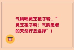 气胸喝灵芝孢子粉_“灵芝孢子粉：气胸患者的天然疗愈选择”)