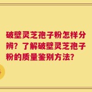 破壁灵芝孢子粉怎样分辨？了解破壁灵芝孢子粉的质量鉴别方法？