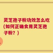 灵芝孢子粉功效怎么吃(如何正确食用灵芝孢子粉？)