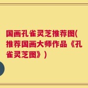 国画孔雀灵芝推荐图(推荐国画大师作品《孔雀灵芝图》)