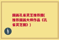 国画孔雀灵芝推荐图(推荐国画大师作品《孔雀灵芝图》)