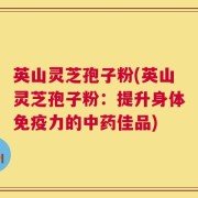 英山灵芝孢子粉(英山灵芝孢子粉：提升身体免疫力的中药佳品)