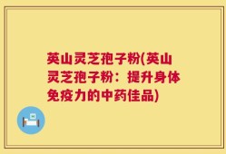英山灵芝孢子粉(英山灵芝孢子粉：提升身体免疫力的中药佳品)
