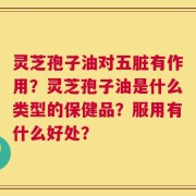 灵芝孢子油对五脏有作用？灵芝孢子油是什么类型的保健品？服用有什么好处？