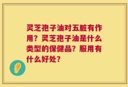 灵芝孢子油对五脏有作用？灵芝孢子油是什么类型的保健品？服用有什么好处？