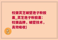 权健灵芝破壁孢子粉胶囊_灵芝孢子粉胶囊：权健品牌，破壁技术，高效吸收)