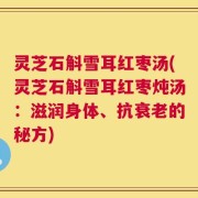 灵芝石斛雪耳红枣汤(灵芝石斛雪耳红枣炖汤：滋润身体、抗衰老的秘方)
