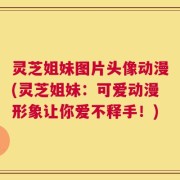 灵芝姐妹图片头像动漫(灵芝姐妹：可爱动漫形象让你爱不释手！)