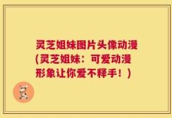 灵芝姐妹图片头像动漫(灵芝姐妹：可爱动漫形象让你爱不释手！)