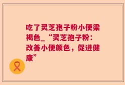 吃了灵芝孢子粉小便梁褐色_“灵芝孢子粉：改善小便颜色，促进健康”