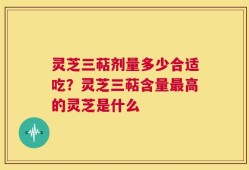 灵芝三萜剂量多少合适吃？灵芝三萜含量最高的灵芝是什么