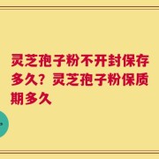 灵芝孢子粉不开封保存多久？灵芝孢子粉保质期多久