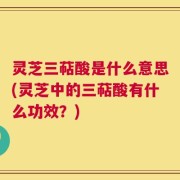 灵芝三萜酸是什么意思(灵芝中的三萜酸有什么功效？)