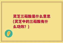 灵芝三萜酸是什么意思(灵芝中的三萜酸有什么功效？)