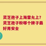 灵芝孢子上海雷允上？灵芝孢子粉哪个牌子最好用安全