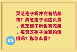 灵芝孢子粉冲完有结晶物？灵芝孢子油这么贵，灵芝孢子粉也有效果，买灵芝孢子油真的值得吗？你怎么看？