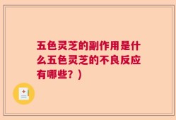 五色灵芝的副作用是什么五色灵芝的不良反应有哪些？)