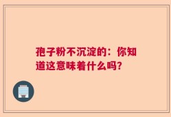 孢子粉不沉淀的：你知道这意味着什么吗？