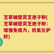 芝草破壁灵芝孢子粉(芝草破壁灵芝孢子粉：增强免疫力，抗氧化护肝)