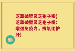 芝草破壁灵芝孢子粉(芝草破壁灵芝孢子粉：增强免疫力，抗氧化护肝)