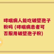 哮喘病人能吃破壁孢子粉吗 (哮喘病患者可否服用破壁孢子粉)