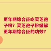 更年期综合征吃灵芝孢子粉？灵芝孢子粉缓解更年期综合征的功效？