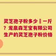灵芝孢子粉多少銭一斤？龙泉森芝宝有限公司生产的灵芝孢子粉价格