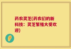 药农灵芝(药农们的新科技：灵芝繁殖大受欢迎)