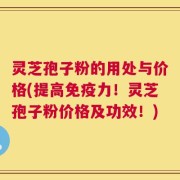 灵芝孢子粉的用处与价格(提高免疫力！灵芝孢子粉价格及功效！)