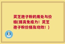 灵芝孢子粉的用处与价格(提高免疫力！灵芝孢子粉价格及功效！)