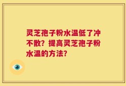 灵芝孢子粉水温低了冲不散？提高灵芝孢子粉水温的方法？