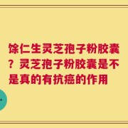 馀仁生灵芝孢子粉胶囊？灵芝孢子粉胶囊是不是真的有抗癌的作用