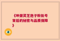 《坤健灵芝孢子粉批号背后的秘密与品质保障》