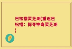 巴松措灵芝湖(重返巴松措：探寻神奇灵芝湖)