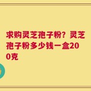 求购灵芝孢子粉？灵芝孢子粉多少钱一盒200克