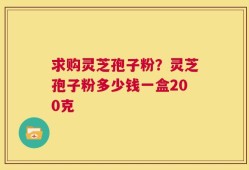 求购灵芝孢子粉？灵芝孢子粉多少钱一盒200克