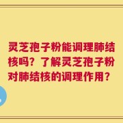 灵芝孢子粉能调理肺结核吗？了解灵芝孢子粉对肺结核的调理作用？