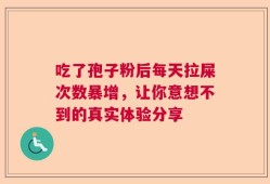 吃了孢子粉后每天拉屎次数暴增，让你意想不到的真实体验分享