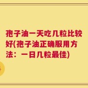 孢子油一天吃几粒比较好(孢子油正确服用方法：一日几粒最佳)