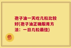 孢子油一天吃几粒比较好(孢子油正确服用方法：一日几粒最佳)