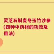 灵芝石斛麦冬玉竹沙参(四种中药材的功效及用法)
