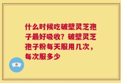什么时候吃破壁灵芝孢子最好吸收？破壁灵芝孢子粉每天服用几次，每次服多少