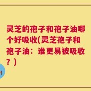 灵芝的孢子和孢子油哪个好吸收(灵芝孢子和孢子油：谁更易被吸收？)