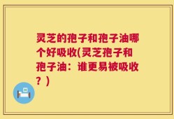 灵芝的孢子和孢子油哪个好吸收(灵芝孢子和孢子油：谁更易被吸收？)