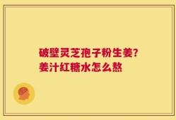 破壁灵芝孢子粉生姜？姜汁红糖水怎么熬